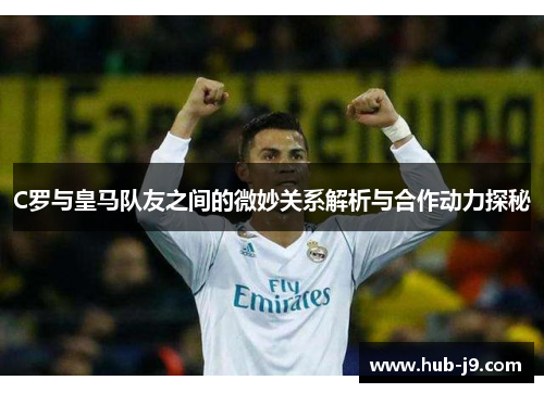 C罗与皇马队友之间的微妙关系解析与合作动力探秘