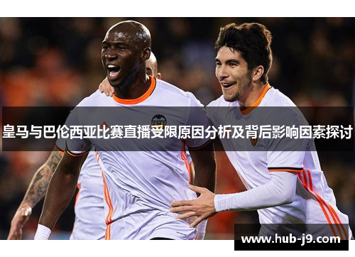 皇马与巴伦西亚比赛直播受限原因分析及背后影响因素探讨
