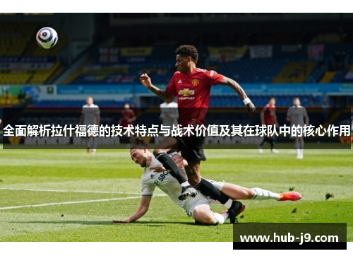 全面解析拉什福德的技术特点与战术价值及其在球队中的核心作用