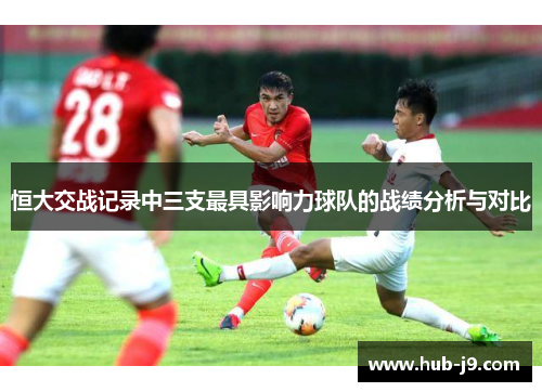恒大交战记录中三支最具影响力球队的战绩分析与对比