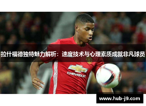 拉什福德独特魅力解析：速度技术与心理素质成就非凡球员