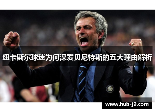纽卡斯尔球迷为何深爱贝尼特斯的五大理由解析