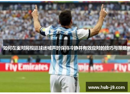 如何在面对阿根廷球迷嘘声时保持冷静并有效应对的技巧与策略 如何在面对阿根廷球迷嘘声时保持冷静并有效应对的技巧与策略