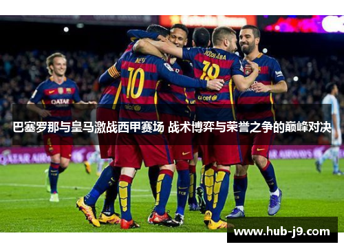 巴塞罗那与皇马激战西甲赛场 战术博弈与荣誉之争的巅峰对决