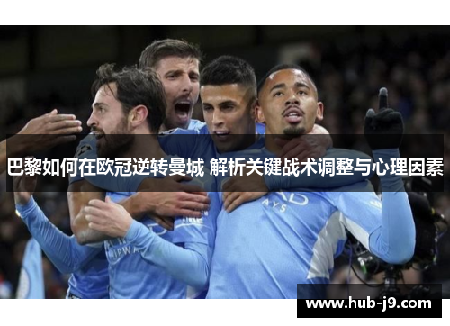 巴黎如何在欧冠逆转曼城 解析关键战术调整与心理因素 巴黎如何在欧冠逆转曼城 解析关键战术调整与心理因素