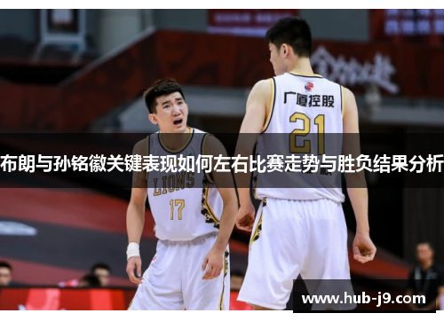 布朗与孙铭徽关键表现如何左右比赛走势与胜负结果分析 布朗与孙铭徽关键表现如何左右比赛走势与胜负结果分析