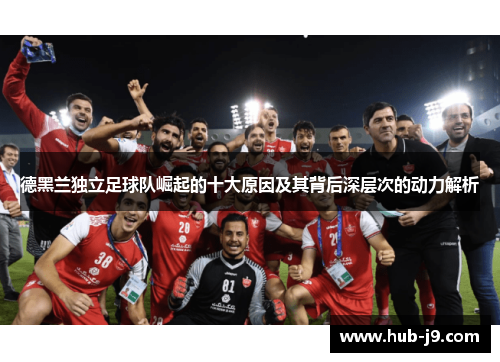 德黑兰独立足球队崛起的十大原因及其背后深层次的动力解析 德黑兰独立足球队崛起的十大原因及其背后深层次的动力解析