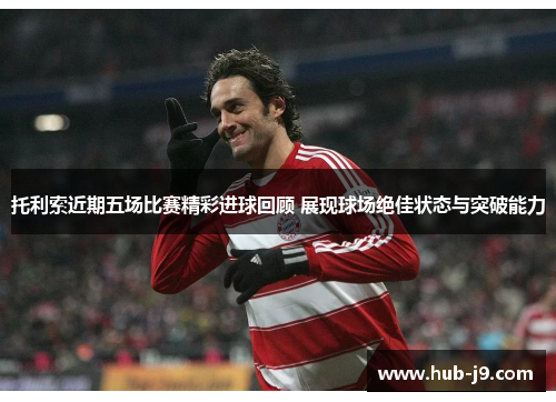 托利索近期五场比赛精彩进球回顾 展现球场绝佳状态与突破能力 托利索近期五场比赛精彩进球回顾 展现球场绝佳状态与突破能力