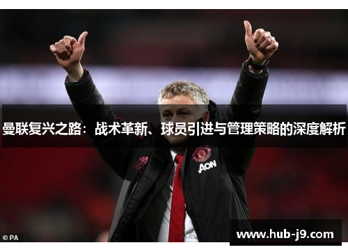 曼联复兴之路：战术革新、球员引进与管理策略的深度解析