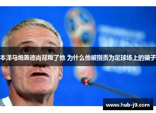 本泽马炮轰德尚背叛了他 为什么他被指责为足球场上的骗子