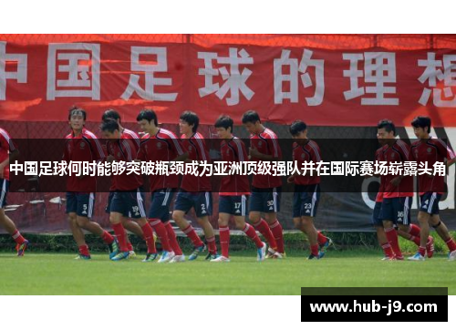 中国足球何时能够突破瓶颈成为亚洲顶级强队并在国际赛场崭露头角 中国足球何时能够突破瓶颈成为亚洲顶级强队并在国际赛场崭露头角