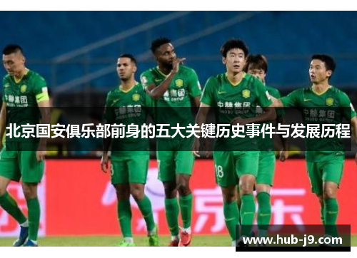 北京国安俱乐部前身的五大关键历史事件与发展历程