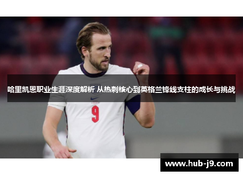 哈里凯恩职业生涯深度解析 从热刺核心到英格兰锋线支柱的成长与挑战