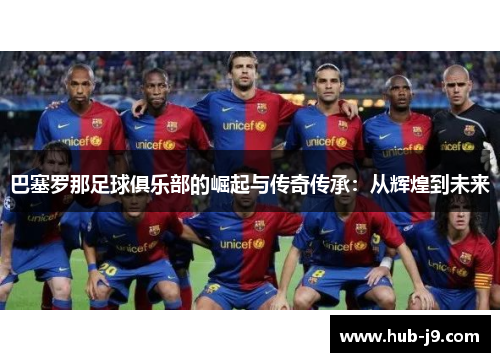巴塞罗那足球俱乐部的崛起与传奇传承：从辉煌到未来