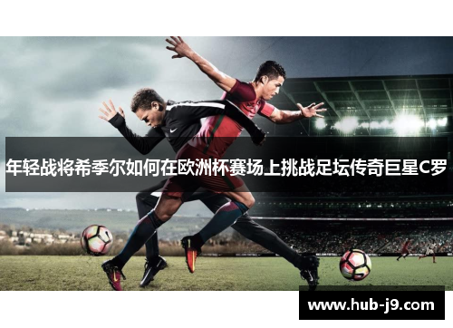 年轻战将希季尔如何在欧洲杯赛场上挑战足坛传奇巨星C罗