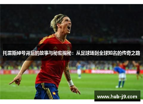 托雷斯绰号背后的故事与秘密揭秘：从足球场到全球知名的传奇之路