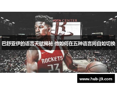 巴舒亚伊的语言天赋揭秘 他如何在五种语言间自如切换 巴舒亚伊的语言天赋揭秘 他如何在五种语言间自如切换