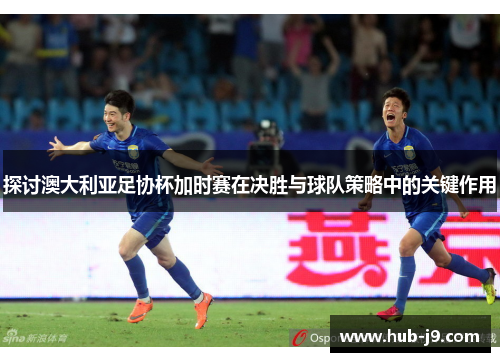 探讨澳大利亚足协杯加时赛在决胜与球队策略中的关键作用 探讨澳大利亚足协杯加时赛在决胜与球队策略中的关键作用