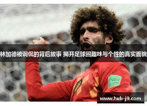 林加德被调侃的背后故事 揭开足球圈趣味与个性的真实面貌
