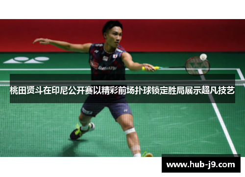 桃田贤斗在印尼公开赛以精彩前场扑球锁定胜局展示超凡技艺 桃田贤斗在印尼公开赛以精彩前场扑球锁定胜局展示超凡技艺