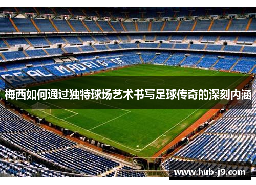 梅西如何通过独特球场艺术书写足球传奇的深刻内涵 梅西如何通过独特球场艺术书写足球传奇的深刻内涵
