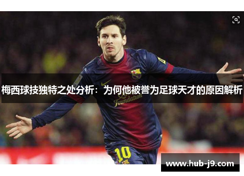 梅西球技独特之处分析：为何他被誉为足球天才的原因解析
