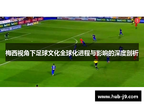 梅西视角下足球文化全球化进程与影响的深度剖析