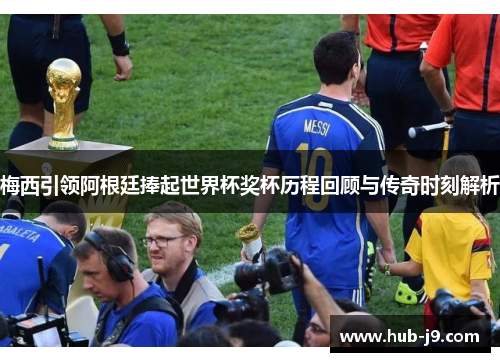 梅西引领阿根廷捧起世界杯奖杯历程回顾与传奇时刻解析