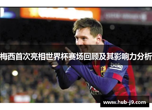 梅西首次亮相世界杯赛场回顾及其影响力分析
