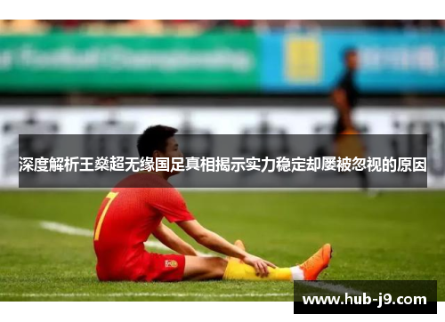 深度解析王燊超无缘国足真相揭示实力稳定却屡被忽视的原因 深度解析王燊超无缘国足真相揭示实力稳定却屡被忽视的原因