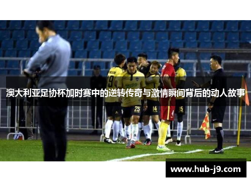 澳大利亚足协杯加时赛中的逆转传奇与激情瞬间背后的动人故事