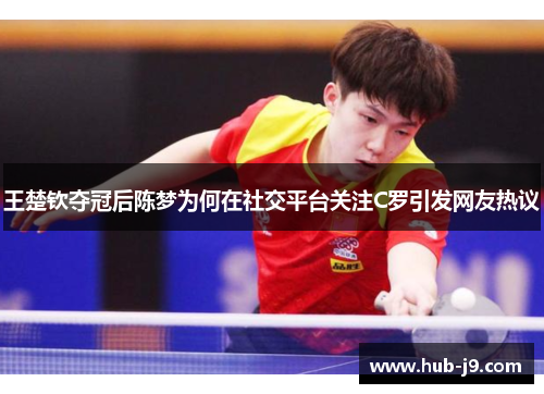 王楚钦夺冠后陈梦为何在社交平台关注C罗引发网友热议