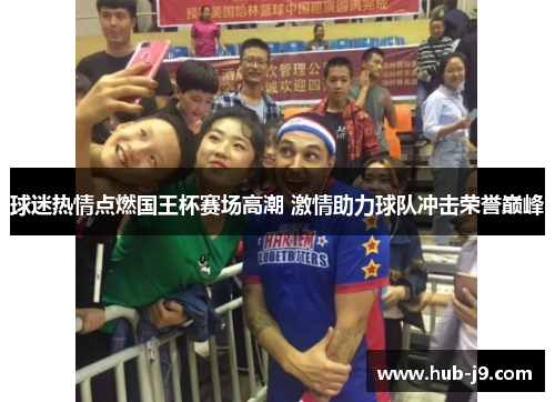 球迷热情点燃国王杯赛场高潮 激情助力球队冲击荣誉巅峰
