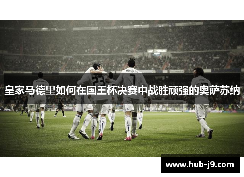 皇家马德里如何在国王杯决赛中战胜顽强的奥萨苏纳