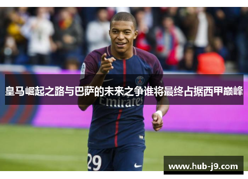 皇马崛起之路与巴萨的未来之争谁将最终占据西甲巅峰