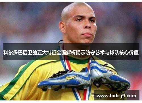 科尔多巴后卫的五大特征全面解析揭示防守艺术与球队核心价值