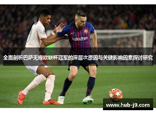 全面剖析巴萨无缘欧联杯冠军的深层次原因与关键影响因素探讨研究