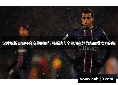 深度解析冬窗转会启幕时间与最新动态全景观察趋势前瞻发展方向解