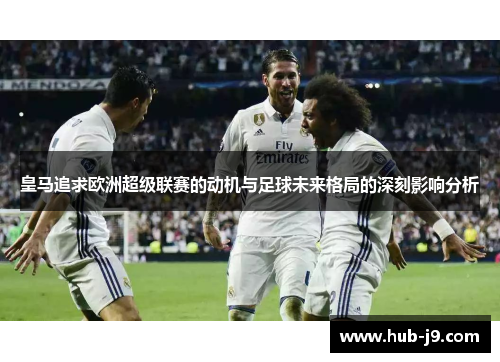 皇马追求欧洲超级联赛的动机与足球未来格局的深刻影响分析