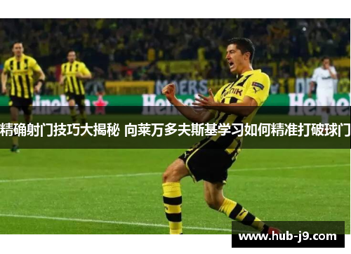 精确射门技巧大揭秘 向莱万多夫斯基学习如何精准打破球门