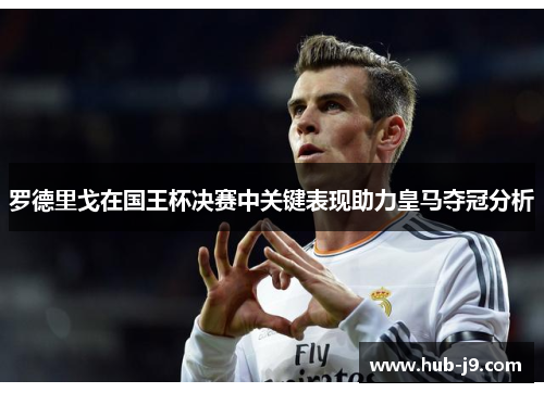 罗德里戈在国王杯决赛中关键表现助力皇马夺冠分析 罗德里戈在国王杯决赛中关键表现助力皇马夺冠分析