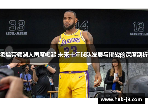 老詹带领湖人再度崛起 未来十年球队发展与挑战的深度剖析