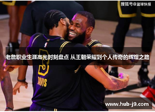 老詹职业生涯高光时刻盘点 从王朝荣耀到个人传奇的辉煌之路