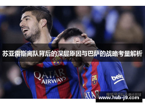 苏亚雷斯离队背后的深层原因与巴萨的战略考量解析