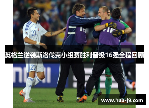 英格兰逆袭斯洛伐克小组赛胜利晋级16强全程回顾