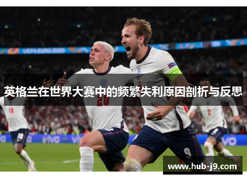 英格兰在世界大赛中的频繁失利原因剖析与反思