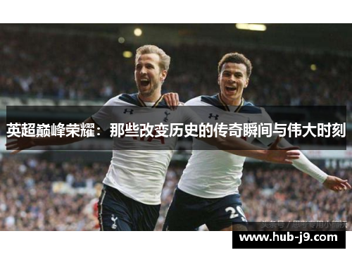 英超巅峰荣耀:那些改变历史的传奇瞬间与伟大时刻 英超巅峰荣耀:那些改变历史的传奇瞬间与伟大时刻