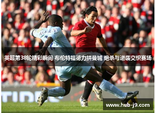 英超第38轮精彩瞬间 布伦特福德力拼曼城 绝杀与逆袭交织赛场