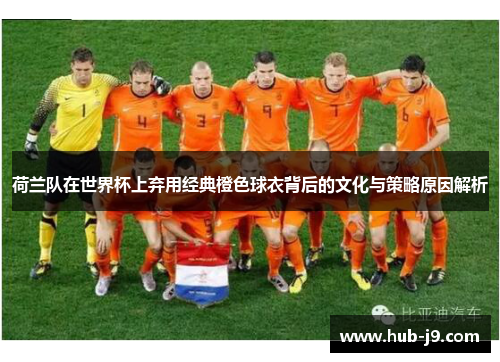 荷兰队在世界杯上弃用经典橙色球衣背后的文化与策略原因解析