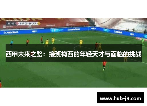 西甲未来之路:接班梅西的年轻天才与面临的挑战 西甲未来之路:接班梅西的年轻天才与面临的挑战